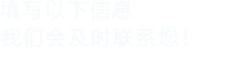 填寫(xiě)以下信息，我們會(huì)及時(shí)聯(lián)系您！